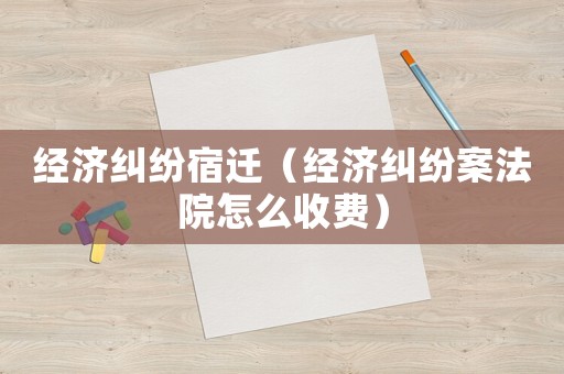 經濟糾紛宿遷（經濟糾紛案法院怎么收費）