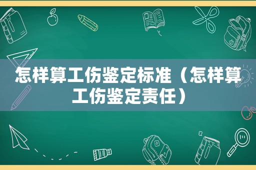 怎樣算工傷鑒定標準（怎樣算工傷鑒定責任）