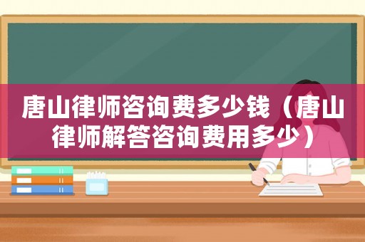 唐山律師咨詢費多少錢（唐山律師解答咨詢費用多少）