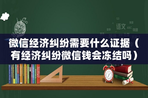 微信經濟糾紛需要什么證據（有經濟糾紛微信錢會凍結嗎）