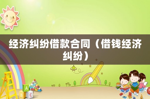 經(jīng)濟糾紛借款合同（借錢經(jīng)濟糾紛）