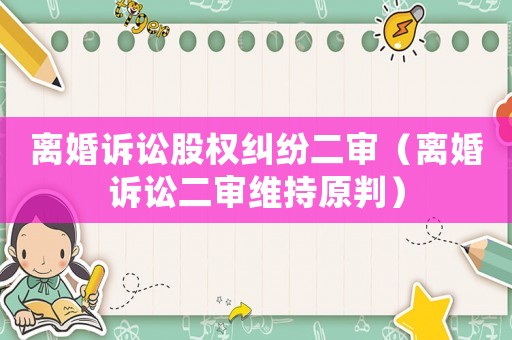 離婚訴訟股權糾紛二審（離婚訴訟二審維持原判）