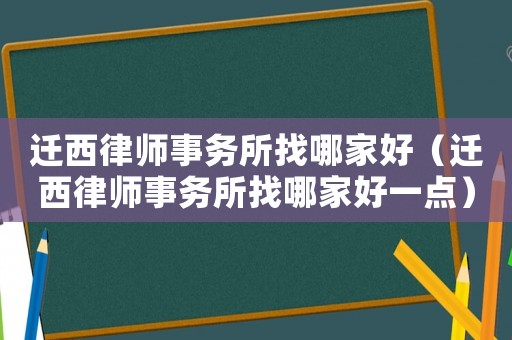 遷西律師事務所找哪家好（遷西律師事務所找哪家好一點）