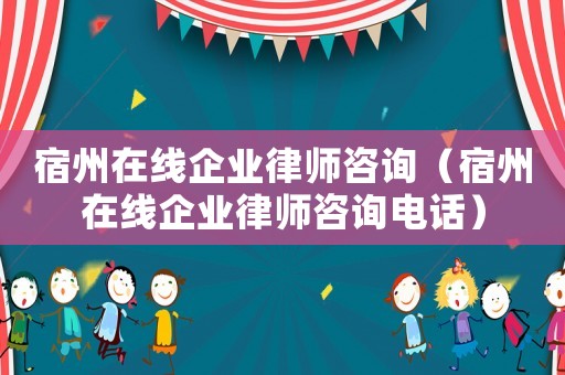 宿州在線企業律師咨詢（宿州在線企業律師咨詢電話）