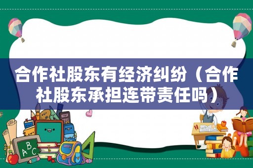 合作社股東有經濟糾紛（合作社股東承擔連帶責任嗎）