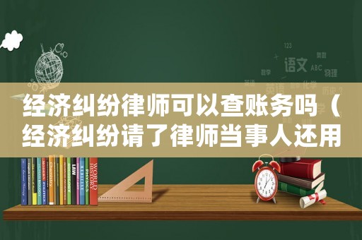 經濟糾紛律師可以查賬務嗎（經濟糾紛請了律師當事人還用去嗎）