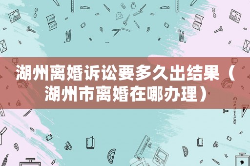 湖州離婚訴訟要多久出結(jié)果（湖州市離婚在哪辦理）