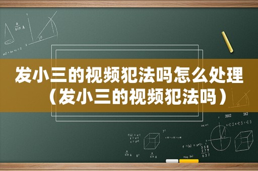 發小三的視頻犯法嗎怎么處理（發小三的視頻犯法嗎）