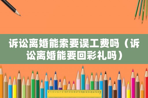 訴訟離婚能索要誤工費(fèi)嗎（訴訟離婚能要回彩禮嗎）