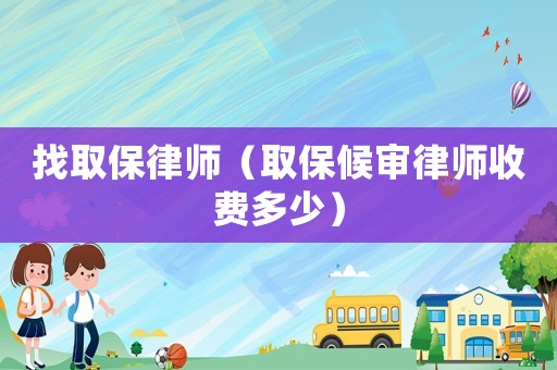 找取保律師（取保候審律師收費多少）