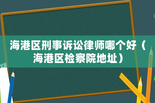 海港區刑事訴訟律師哪個好（海港區檢察院地址）