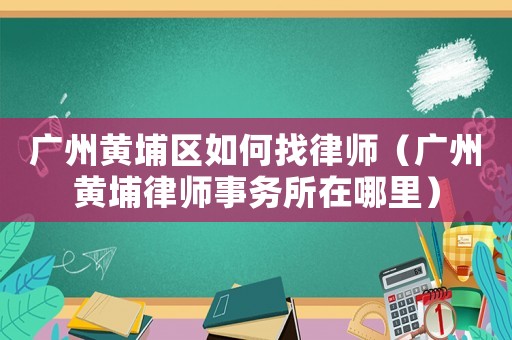 廣州黃埔區(qū)如何找律師（廣州黃埔律師事務(wù)所在哪里）