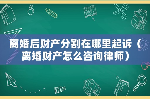 離婚后財產分割在哪里起訴（離婚財產怎么咨詢律師）
