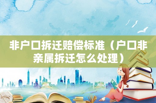 非戶口拆遷賠償標準（戶口非親屬拆遷怎么處理）