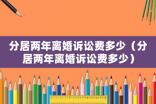 分居兩年離婚訴訟費(fèi)多少（分居兩年離婚訴訟費(fèi)多少）
