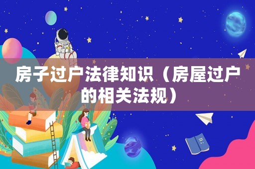 房子過戶法律知識(shí)（房屋過戶的相關(guān)法規(guī)）