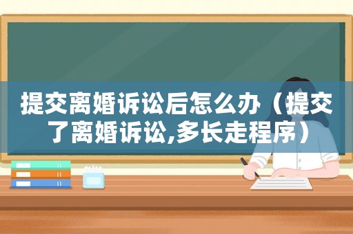 提交離婚訴訟后怎么辦（提交了離婚訴訟,多長走程序）