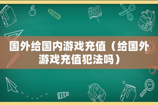 國外給國內游戲充值（給國外游戲充值犯法嗎）