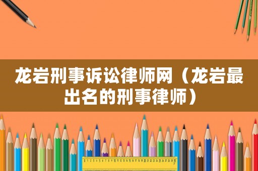龍巖刑事訴訟律師網（龍巖最出名的刑事律師）