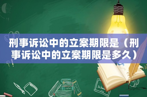 刑事訴訟中的立案期限是（刑事訴訟中的立案期限是多久）