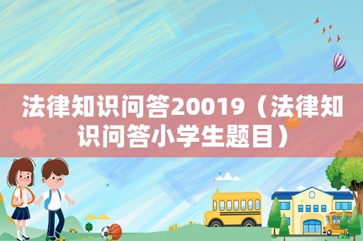 法律知識問答20019（法律知識問答小學生題目）