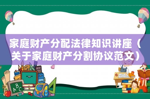 家庭財產分配法律知識講座（關于家庭財產分割協議范文）