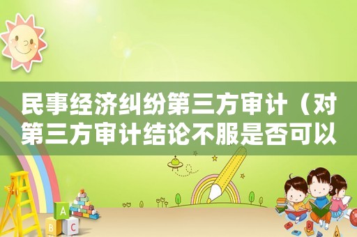 民事經(jīng)濟糾紛第三方審計（對第三方審計結(jié)論不服是否可以訴訟）
