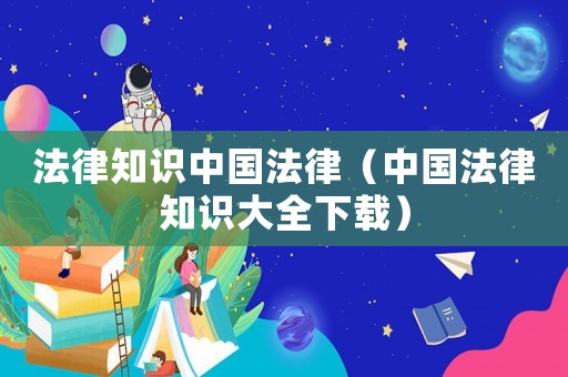 法律知識中國法律（中國法律知識大全下載）