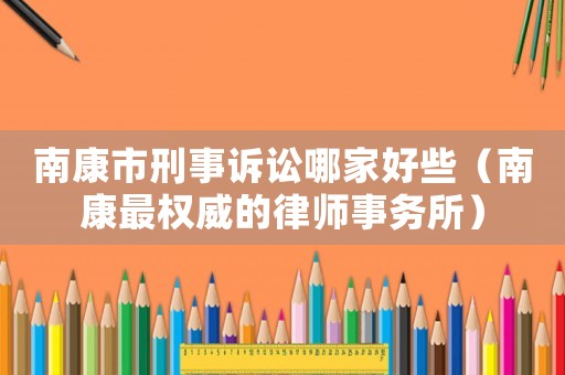 南康市刑事訴訟哪家好些（南康最權(quán)威的律師事務(wù)所）