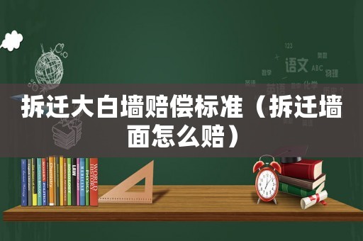 拆遷大白墻賠償標準（拆遷墻面怎么賠）