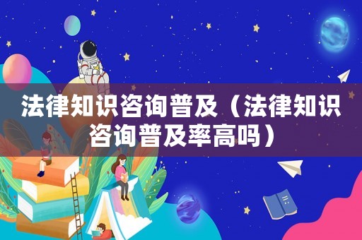 法律知識(shí)咨詢普及（法律知識(shí)咨詢普及率高嗎）
