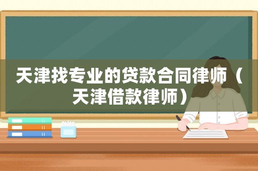 天津找專業的貸款合同律師（天津借款律師）