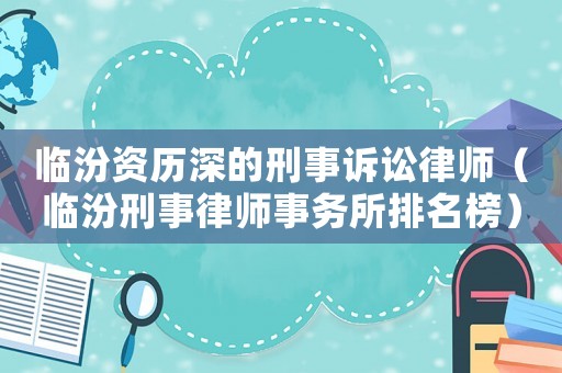 臨汾資歷深的刑事訴訟律師（臨汾刑事律師事務所排名榜）