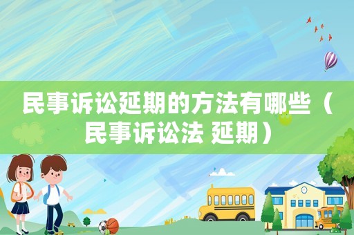 民事訴訟延期的方法有哪些（民事訴訟法 延期）