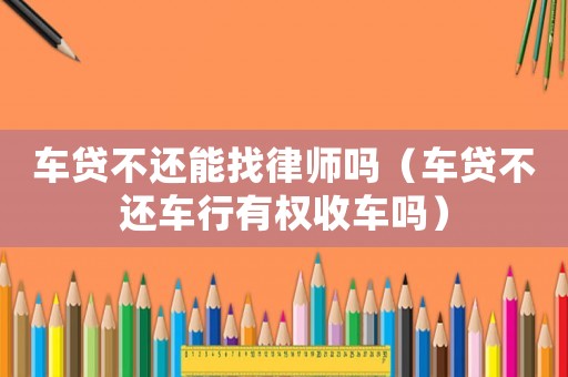 車貸不還能找律師嗎（車貸不還車行有權收車嗎）