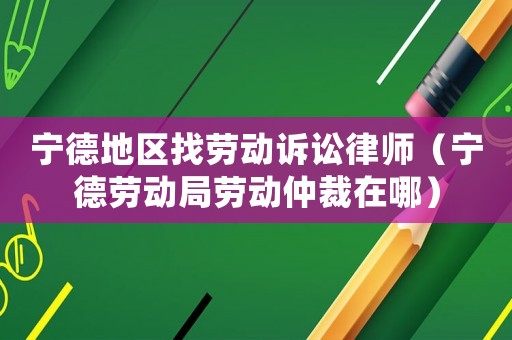 寧德地區(qū)找勞動訴訟律師（寧德勞動局勞動仲裁在哪）