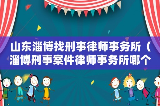 山東淄博找刑事律師事務所（淄博刑事案件律師事務所哪個好）
