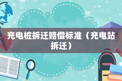 充電樁拆遷賠償標(biāo)準(zhǔn)（充電站拆遷）