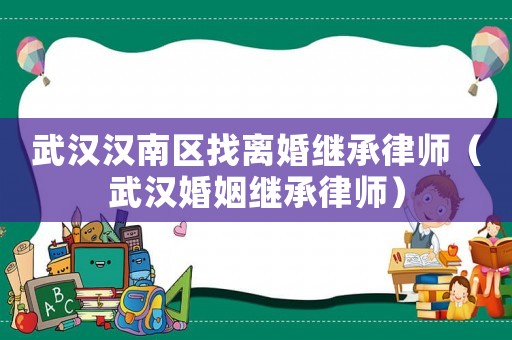 武漢漢南區(qū)找離婚繼承律師（武漢婚姻繼承律師）