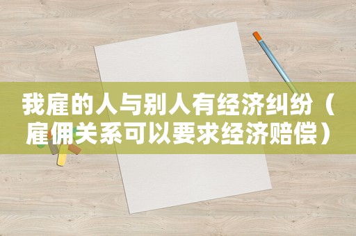 我雇的人與別人有經濟糾紛（雇傭關系可以要求經濟賠償）