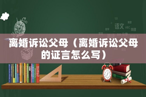 離婚訴訟父母（離婚訴訟父母的證言怎么寫）