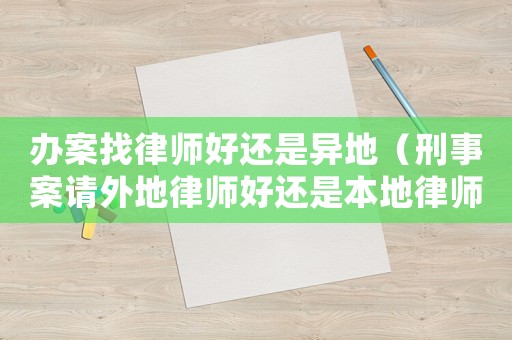 辦案找律師好還是異地（刑事案請外地律師好還是本地律師）
