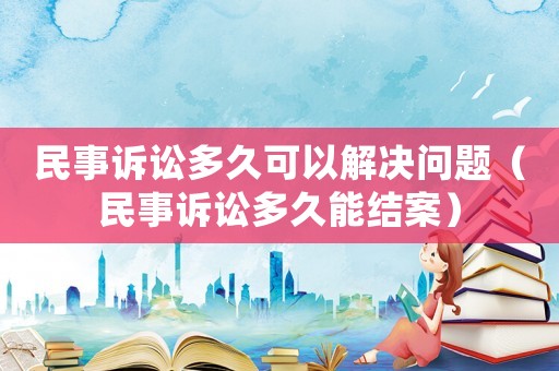 民事訴訟多久可以解決問題（民事訴訟多久能結案）