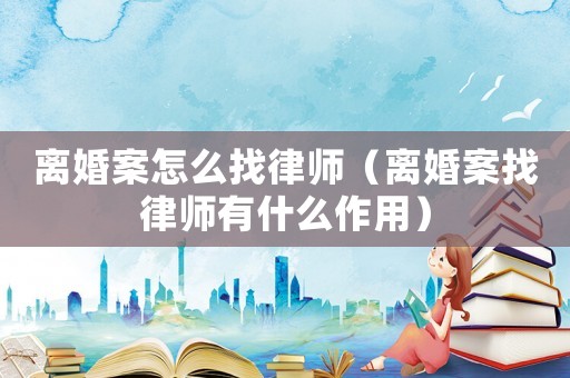 離婚案怎么找律師（離婚案找律師有什么作用）