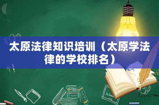 太原法律知識培訓（太原學法律的學校排名）