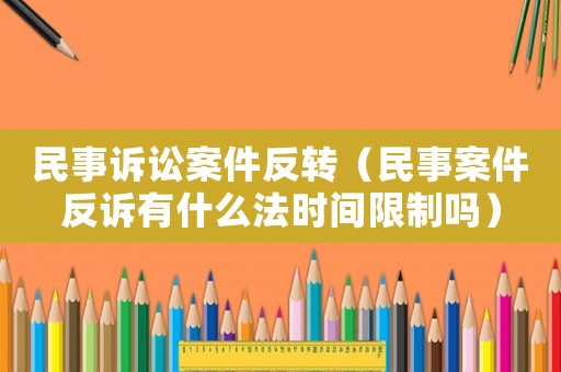 民事訴訟案件反轉（民事案件反訴有什么法時間限制嗎）