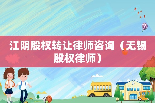 江陰股權轉讓律師咨詢（無錫股權律師）