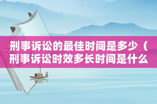 刑事訴訟的最佳時(shí)間是多少（刑事訴訟時(shí)效多長時(shí)間是什么時(shí)候?）