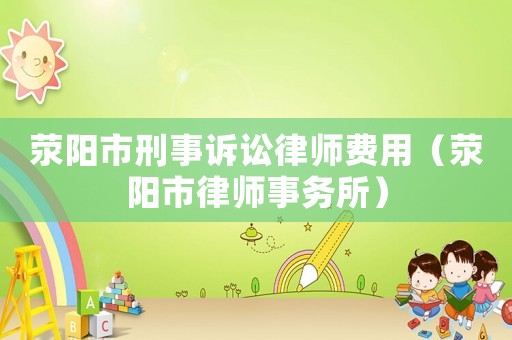 滎陽市刑事訴訟律師費用（滎陽市律師事務(wù)所）
