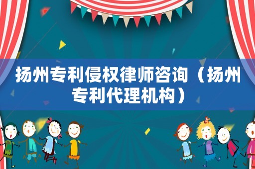 揚州專利侵權律師咨詢（揚州專利代理機構）